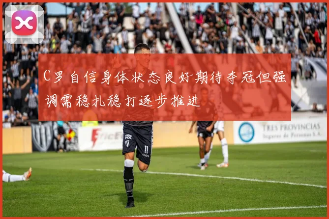 C罗自信身体状态良好期待夺冠但强调需稳扎稳打逐步推进