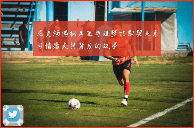 尼克杨揭秘库里与追梦的默契关系与情感支持背后的故事
