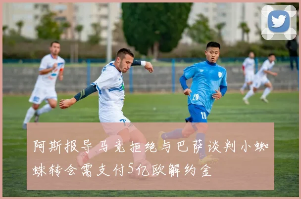 阿斯报导马竞拒绝与巴萨谈判小蜘蛛转会需支付5亿欧解约金