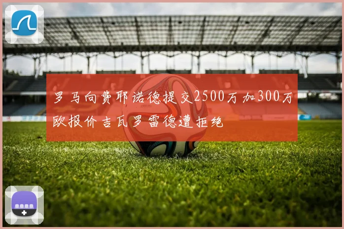 罗马向费耶诺德提交2500万加300万欧报价吉瓦罗雷德遭拒绝