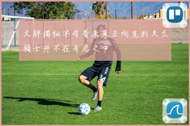 文胖揭秘字母哥未来去向克利夫兰骑士并不在考虑之中