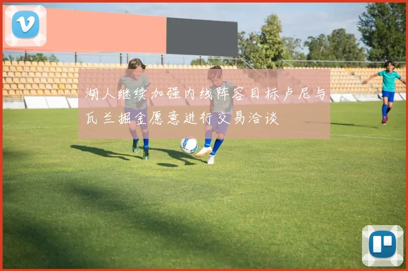 湖人继续加强内线阵容目标卢尼与瓦兰掘金愿意进行交易洽谈