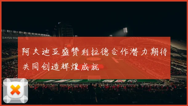 阿夫迪亚盛赞利拉德合作潜力期待共同创造辉煌成就