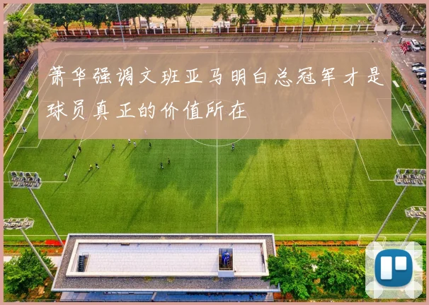 萧华强调文班亚马明白总冠军才是球员真正的价值所在