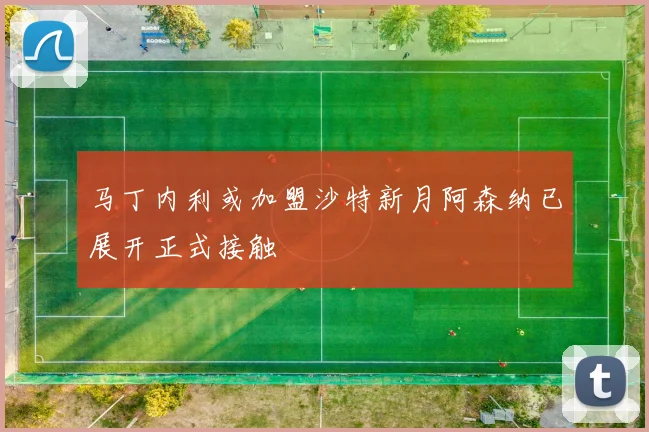 马丁内利或加盟沙特新月阿森纳已展开正式接触
