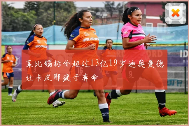 莱比锡标价超过13亿19岁迪奥曼德让卡皮耶疲于奔命