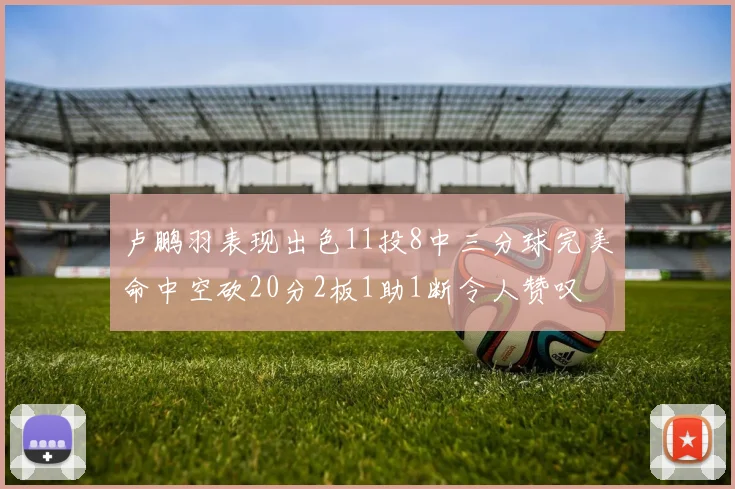 卢鹏羽表现出色11投8中三分球完美命中空砍20分2板1助1断令人赞叹