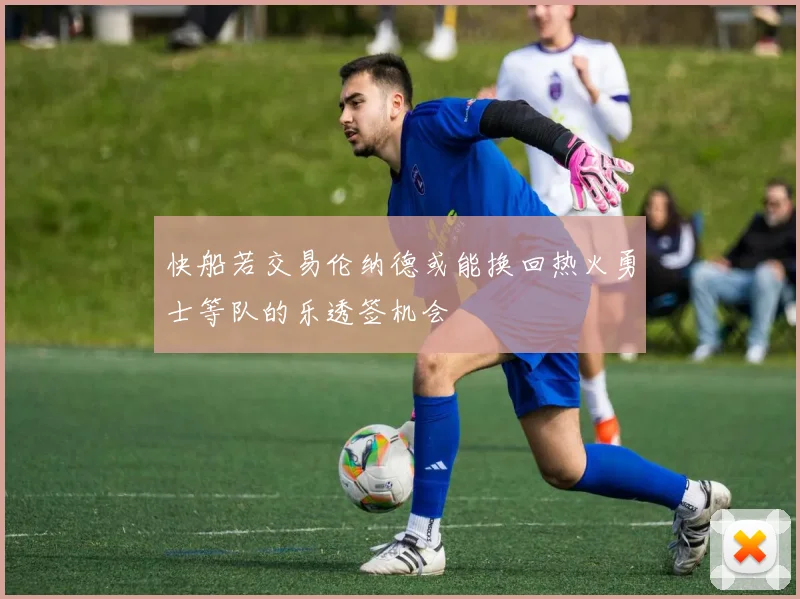 快船若交易伦纳德或能换回热火勇士等队的乐透签机会