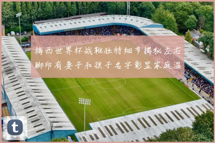 梅西世界杯战靴独特细节揭秘左右脚印有妻子和孩子名字彰显家庭温暖