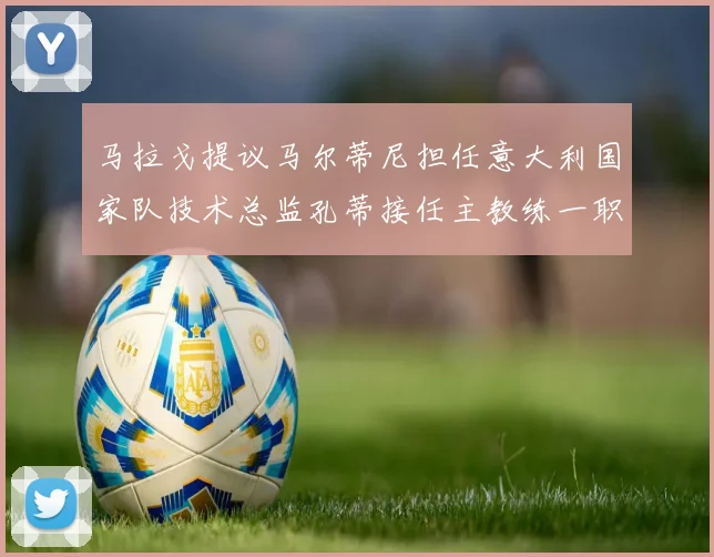 马拉戈提议马尔蒂尼担任意大利国家队技术总监孔蒂接任主教练一职