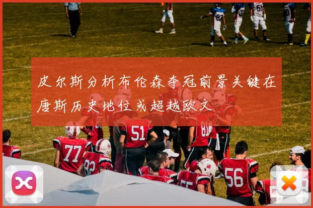 皮尔斯分析布伦森夺冠前景关键在唐斯历史地位或超越欧文