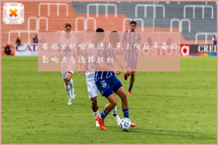 名记分析伦纳德未来去向应具备的影响力与选择权利