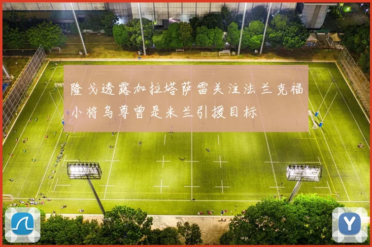 隆戈透露加拉塔萨雷关注法兰克福小将乌尊曾是米兰引援目标