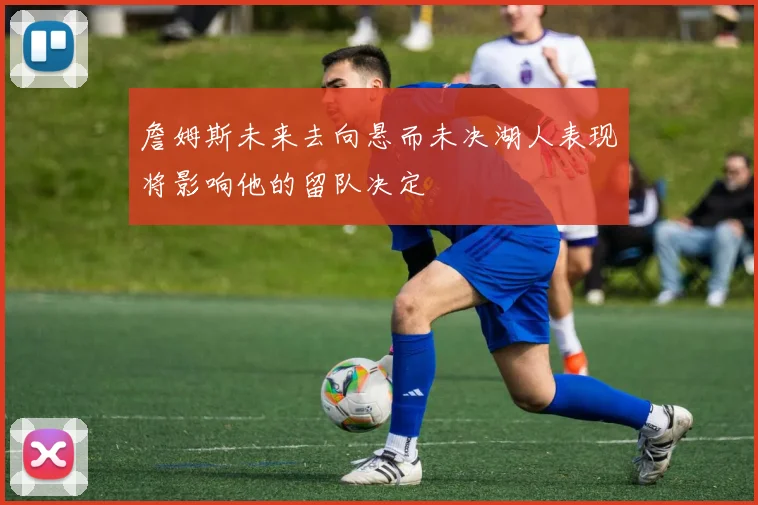 詹姆斯未来去向悬而未决湖人表现将影响他的留队决定