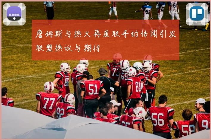 詹姆斯与热火再度联手的传闻引发联盟热议与期待