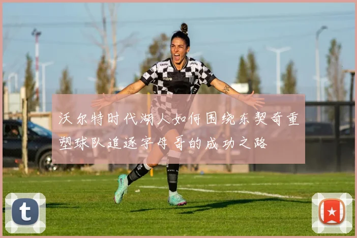 沃尔特时代湖人如何围绕东契奇重塑球队追逐字母哥的成功之路