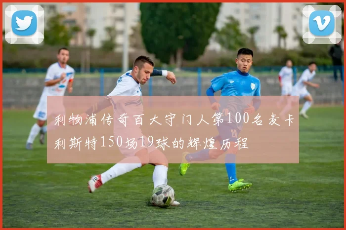 利物浦传奇百大守门人第100名麦卡利斯特150场19球的辉煌历程