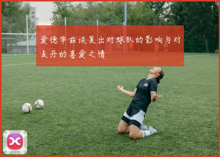 爱德华兹谈复出对球队的影响与对麦丹的喜爱之情