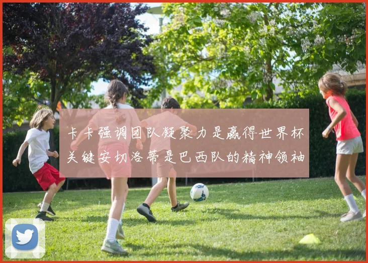 卡卡强调团队凝聚力是赢得世界杯关键安切洛蒂是巴西队的精神领袖