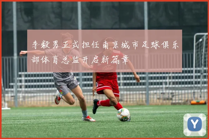 李毅男正式担任南京城市足球俱乐部体育总监开启新篇章