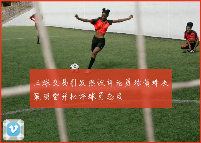 三球交易引发热议评论员称黄蜂决策明智并批评球员态度