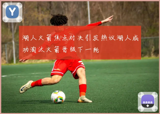 湖人火箭焦点对决引发热议湖人成功淘汰火箭晋级下一轮