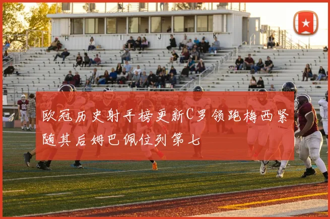 欧冠历史射手榜更新C罗领跑梅西紧随其后姆巴佩位列第七