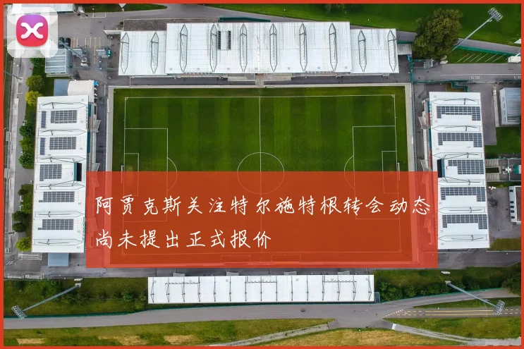 阿贾克斯关注特尔施特根转会动态尚未提出正式报价