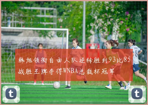 韩旭领衔自由人队逆转胜利93比85战胜王牌夺得WNBA总裁杯冠军