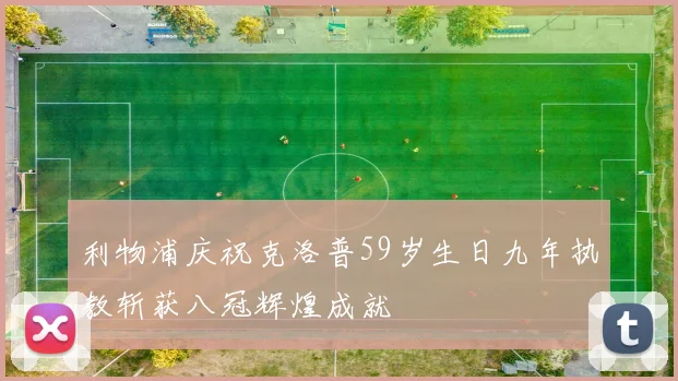 利物浦庆祝克洛普59岁生日九年执教斩获八冠辉煌成就