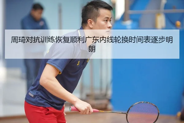 周琦对抗训练恢复顺利广东内线轮换时间表逐步明朗